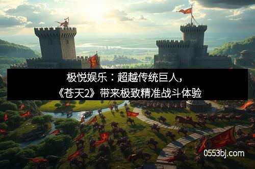 极悦娱乐：超越传统巨人，《苍天2》带来极致精准战斗体验