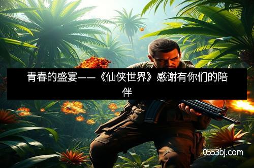 青春的盛宴——《仙侠世界》感谢有你们的陪伴