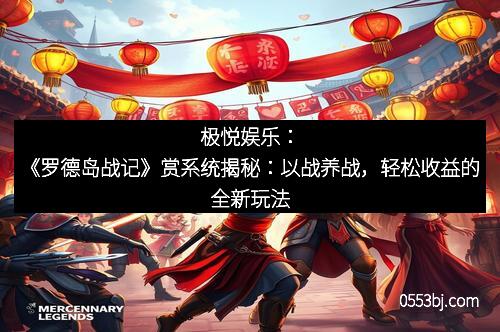极悦娱乐：《罗德岛战记》赏系统揭秘：以战养战，轻松收益的全新玩法
