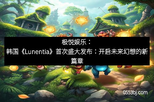极悦娱乐：韩国《Lunentia》首次盛大发布：开启未来幻想的新篇章