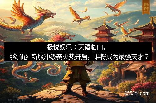 极悦娱乐：天禧临门，《剑仙》新服冲级赛火热开启，谁将成为最强天才？